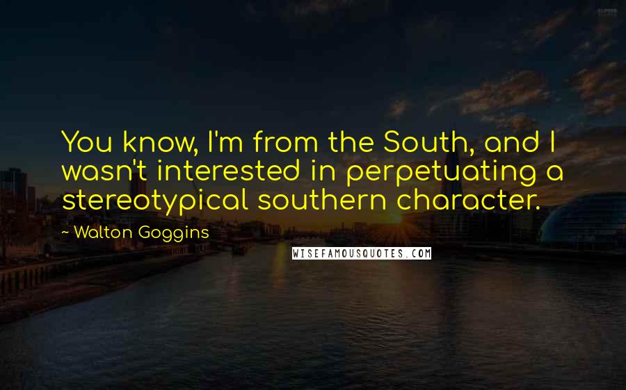 Walton Goggins Quotes: You know, I'm from the South, and I wasn't interested in perpetuating a stereotypical southern character.