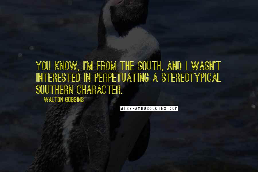 Walton Goggins Quotes: You know, I'm from the South, and I wasn't interested in perpetuating a stereotypical southern character.