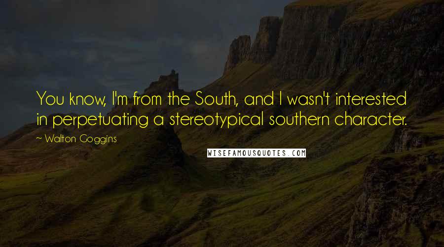 Walton Goggins Quotes: You know, I'm from the South, and I wasn't interested in perpetuating a stereotypical southern character.