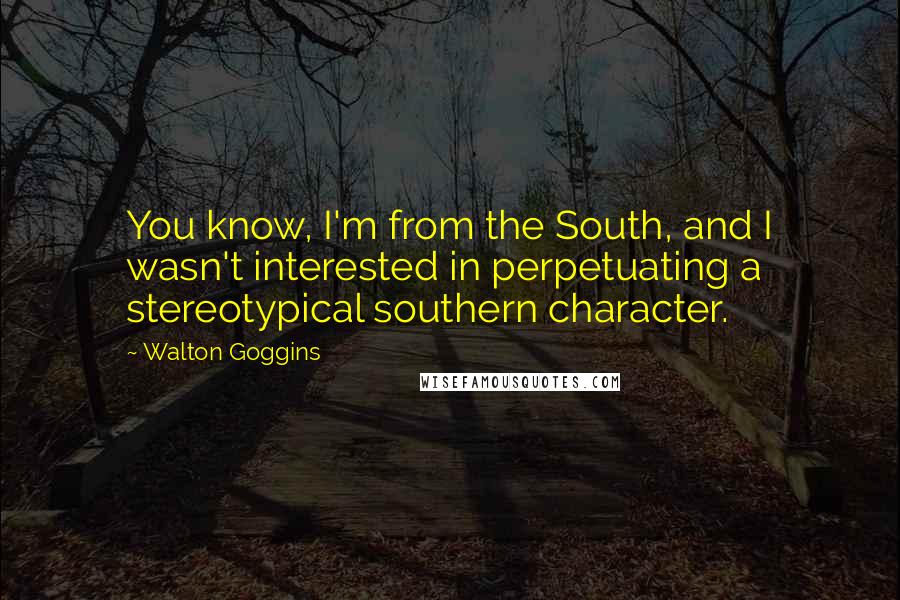 Walton Goggins Quotes: You know, I'm from the South, and I wasn't interested in perpetuating a stereotypical southern character.