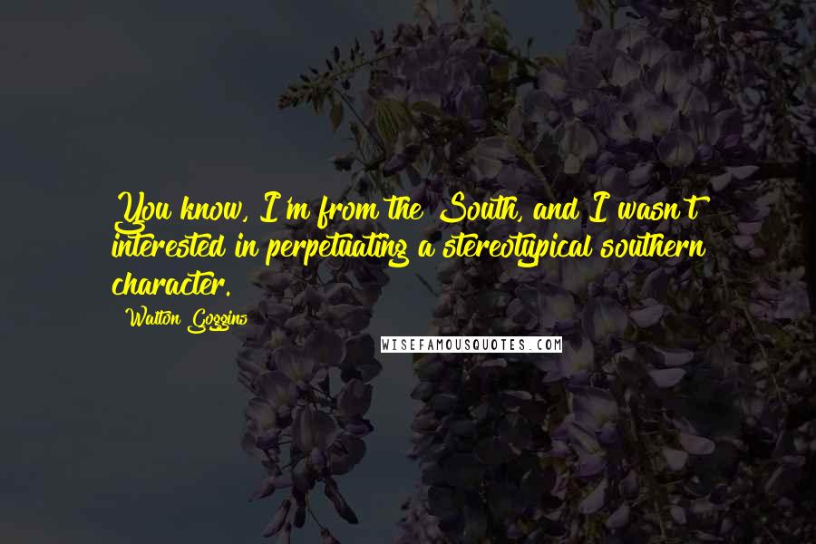 Walton Goggins Quotes: You know, I'm from the South, and I wasn't interested in perpetuating a stereotypical southern character.