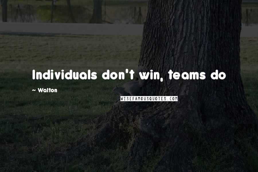 Walton Quotes: Individuals don't win, teams do