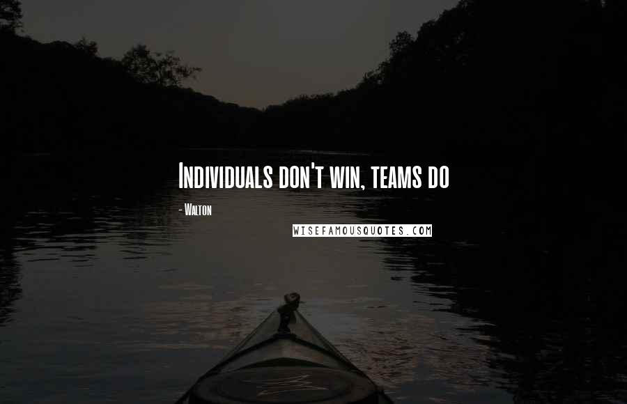 Walton Quotes: Individuals don't win, teams do