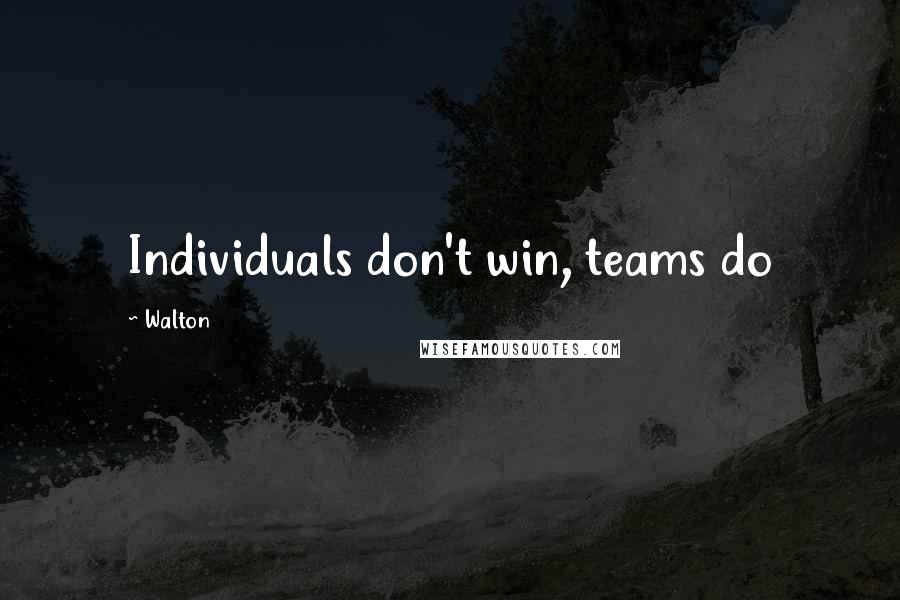Walton Quotes: Individuals don't win, teams do