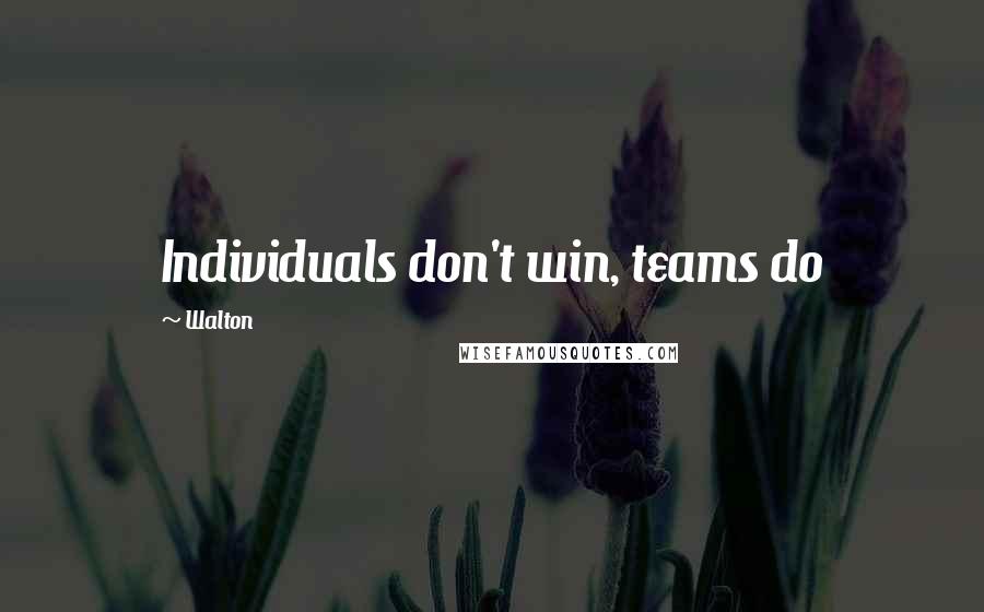 Walton Quotes: Individuals don't win, teams do