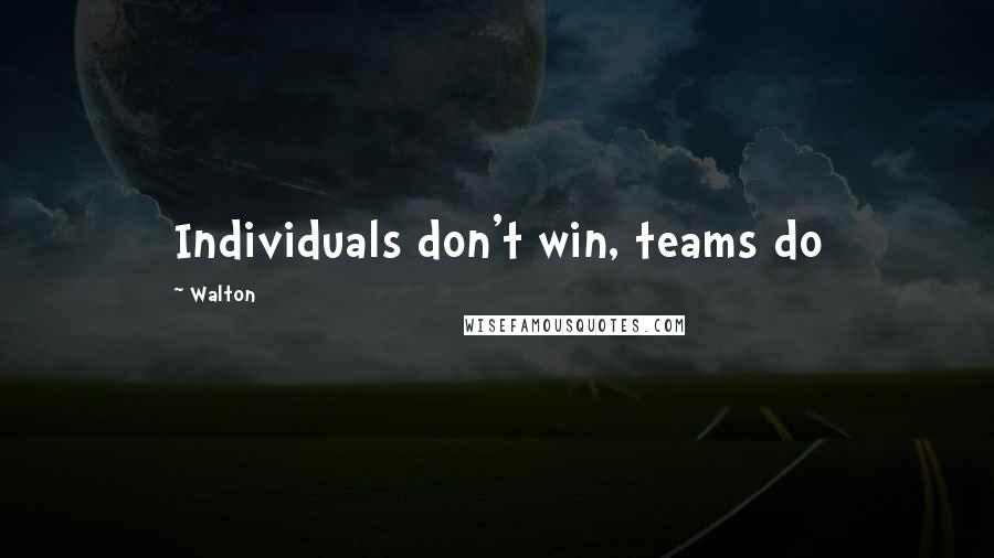 Walton Quotes: Individuals don't win, teams do