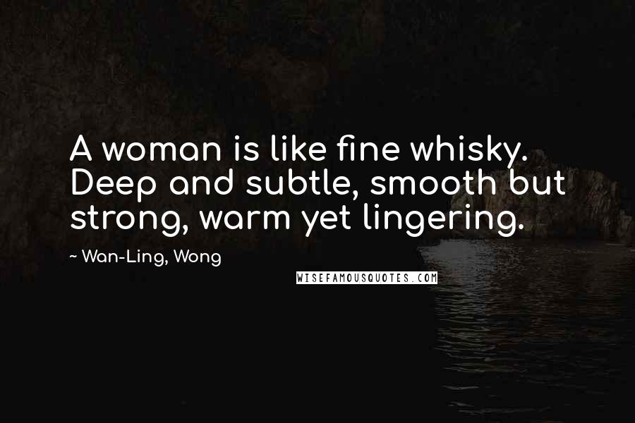 Wan-Ling, Wong Quotes: A woman is like fine whisky. Deep and subtle, smooth but strong, warm yet lingering.