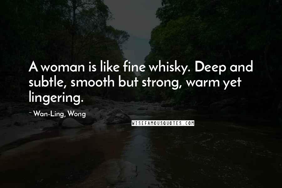 Wan-Ling, Wong Quotes: A woman is like fine whisky. Deep and subtle, smooth but strong, warm yet lingering.