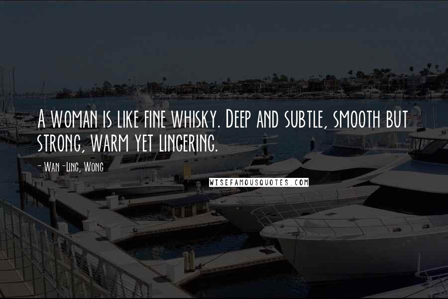 Wan-Ling, Wong Quotes: A woman is like fine whisky. Deep and subtle, smooth but strong, warm yet lingering.