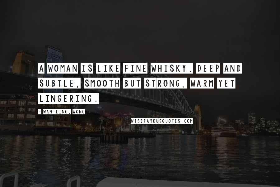 Wan-Ling, Wong Quotes: A woman is like fine whisky. Deep and subtle, smooth but strong, warm yet lingering.