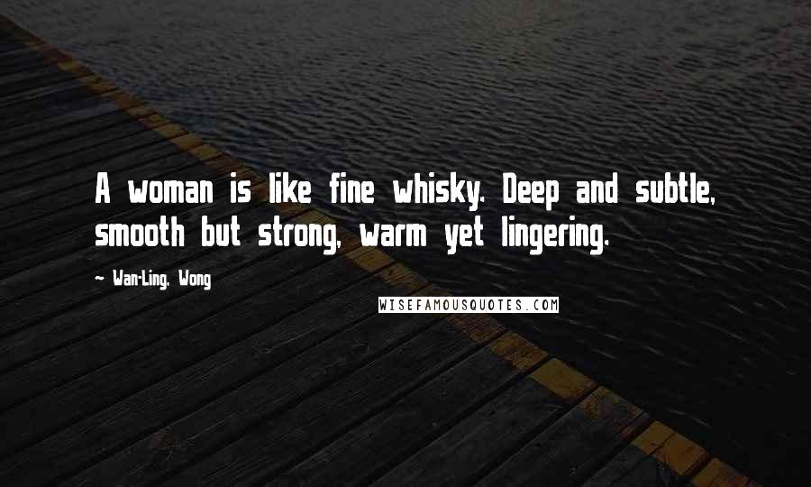 Wan-Ling, Wong Quotes: A woman is like fine whisky. Deep and subtle, smooth but strong, warm yet lingering.