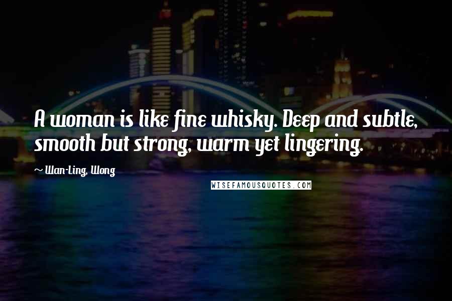 Wan-Ling, Wong Quotes: A woman is like fine whisky. Deep and subtle, smooth but strong, warm yet lingering.