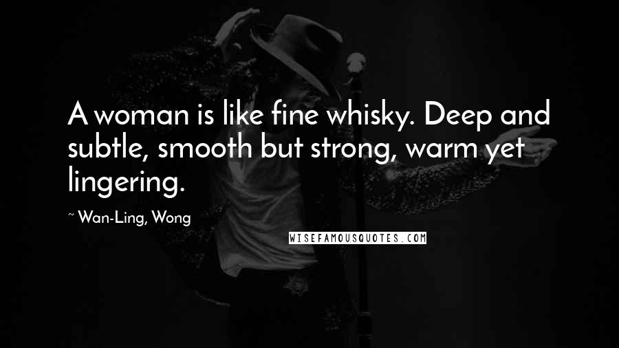 Wan-Ling, Wong Quotes: A woman is like fine whisky. Deep and subtle, smooth but strong, warm yet lingering.