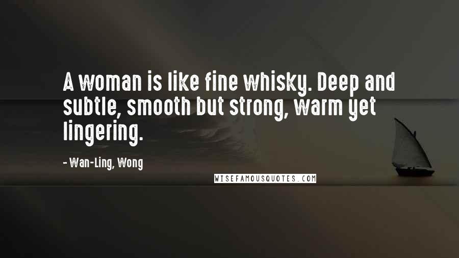 Wan-Ling, Wong Quotes: A woman is like fine whisky. Deep and subtle, smooth but strong, warm yet lingering.