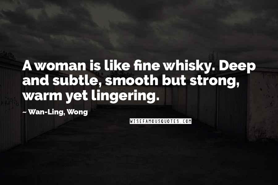 Wan-Ling, Wong Quotes: A woman is like fine whisky. Deep and subtle, smooth but strong, warm yet lingering.