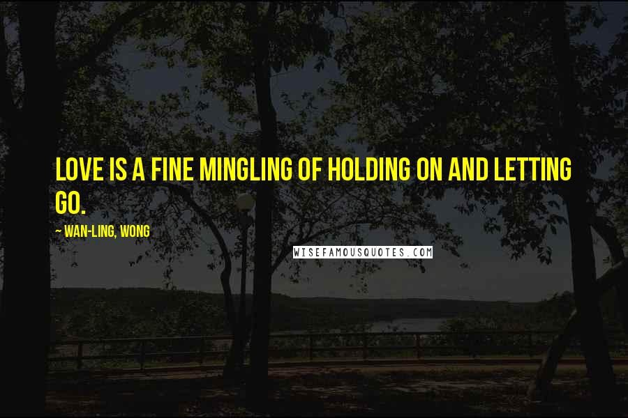 Wan-Ling, Wong Quotes: Love is a fine mingling of holding on and letting go.