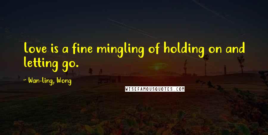 Wan-Ling, Wong Quotes: Love is a fine mingling of holding on and letting go.