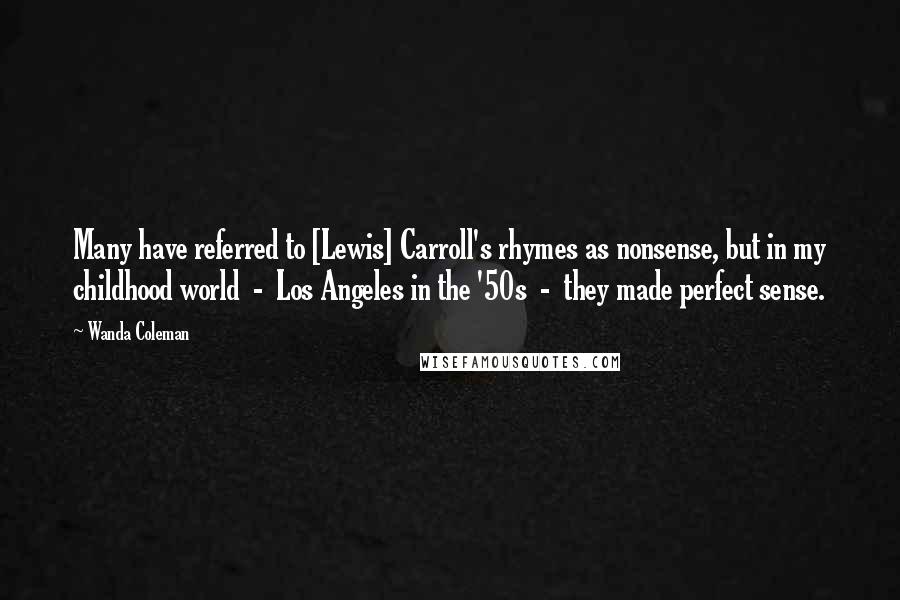 Wanda Coleman Quotes: Many have referred to [Lewis] Carroll's rhymes as nonsense, but in my childhood world  -  Los Angeles in the '50s  -  they made perfect sense.