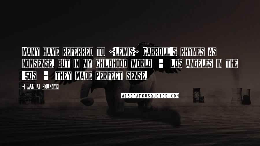 Wanda Coleman Quotes: Many have referred to [Lewis] Carroll's rhymes as nonsense, but in my childhood world  -  Los Angeles in the '50s  -  they made perfect sense.
