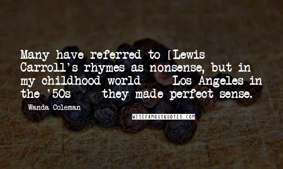 Wanda Coleman Quotes: Many have referred to [Lewis] Carroll's rhymes as nonsense, but in my childhood world  -  Los Angeles in the '50s  -  they made perfect sense.