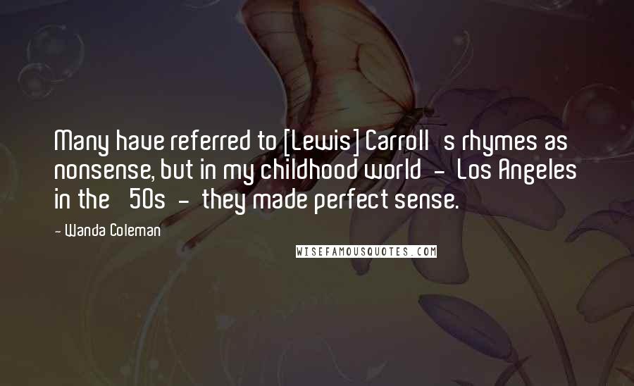 Wanda Coleman Quotes: Many have referred to [Lewis] Carroll's rhymes as nonsense, but in my childhood world  -  Los Angeles in the '50s  -  they made perfect sense.