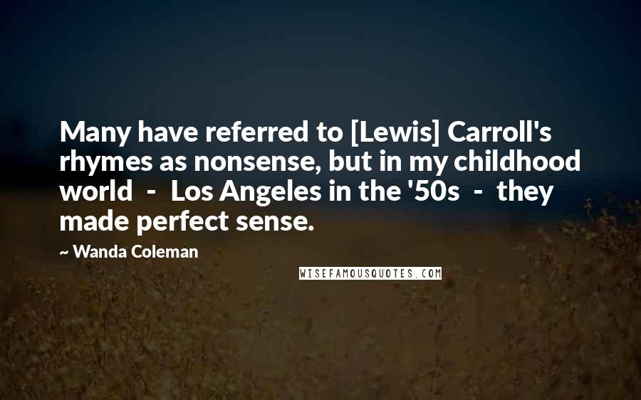 Wanda Coleman Quotes: Many have referred to [Lewis] Carroll's rhymes as nonsense, but in my childhood world  -  Los Angeles in the '50s  -  they made perfect sense.