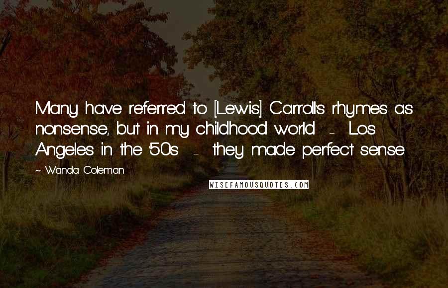 Wanda Coleman Quotes: Many have referred to [Lewis] Carroll's rhymes as nonsense, but in my childhood world  -  Los Angeles in the '50s  -  they made perfect sense.