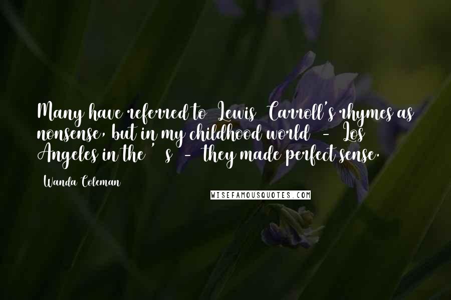 Wanda Coleman Quotes: Many have referred to [Lewis] Carroll's rhymes as nonsense, but in my childhood world  -  Los Angeles in the '50s  -  they made perfect sense.