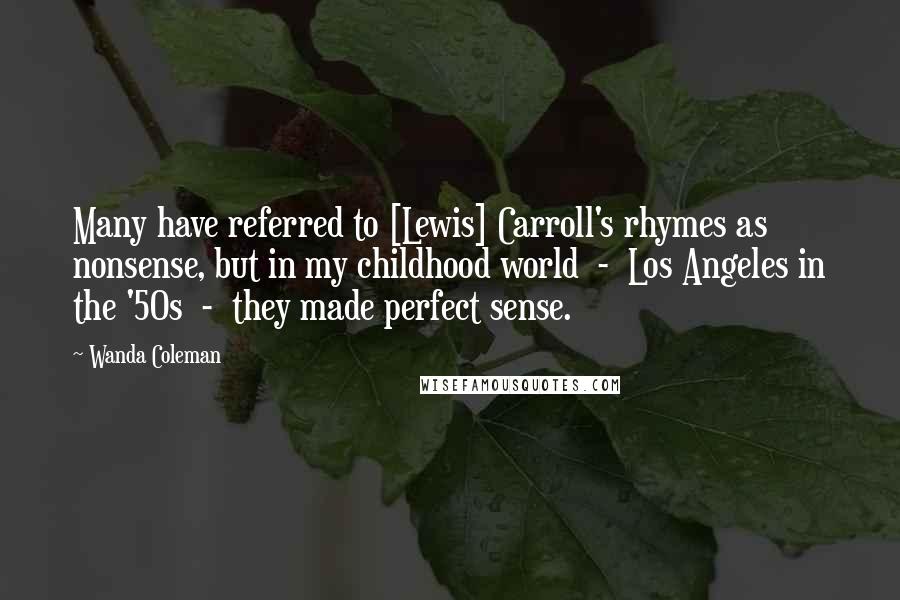 Wanda Coleman Quotes: Many have referred to [Lewis] Carroll's rhymes as nonsense, but in my childhood world  -  Los Angeles in the '50s  -  they made perfect sense.