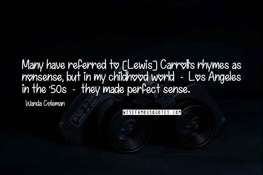 Wanda Coleman Quotes: Many have referred to [Lewis] Carroll's rhymes as nonsense, but in my childhood world  -  Los Angeles in the '50s  -  they made perfect sense.