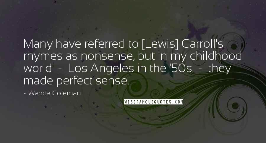 Wanda Coleman Quotes: Many have referred to [Lewis] Carroll's rhymes as nonsense, but in my childhood world  -  Los Angeles in the '50s  -  they made perfect sense.