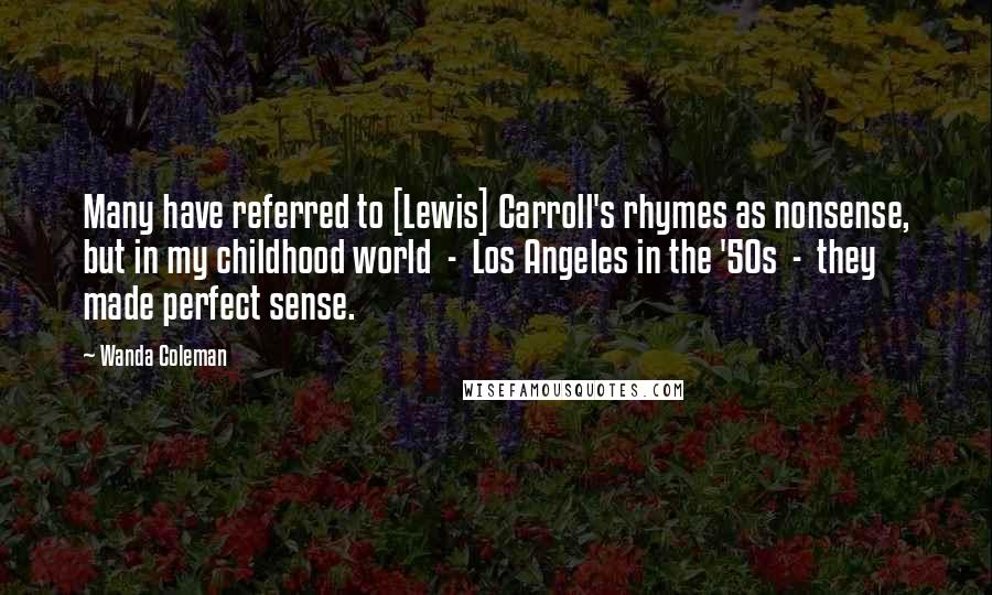 Wanda Coleman Quotes: Many have referred to [Lewis] Carroll's rhymes as nonsense, but in my childhood world  -  Los Angeles in the '50s  -  they made perfect sense.