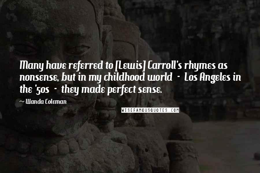 Wanda Coleman Quotes: Many have referred to [Lewis] Carroll's rhymes as nonsense, but in my childhood world  -  Los Angeles in the '50s  -  they made perfect sense.