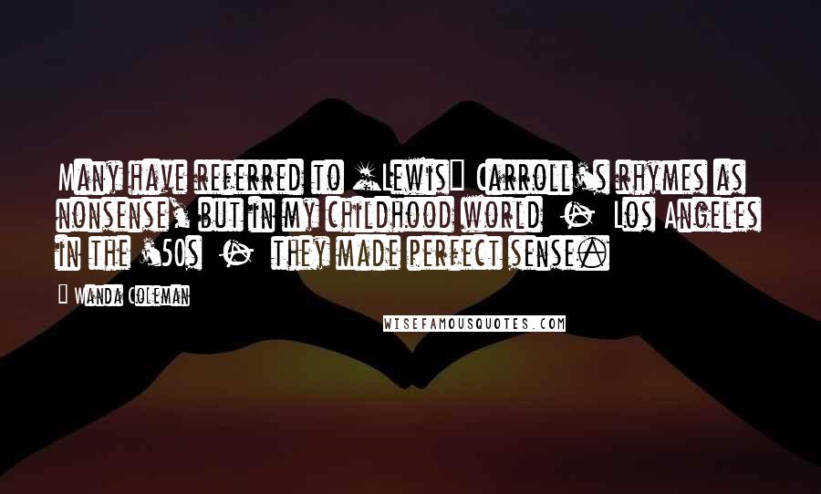 Wanda Coleman Quotes: Many have referred to [Lewis] Carroll's rhymes as nonsense, but in my childhood world  -  Los Angeles in the '50s  -  they made perfect sense.