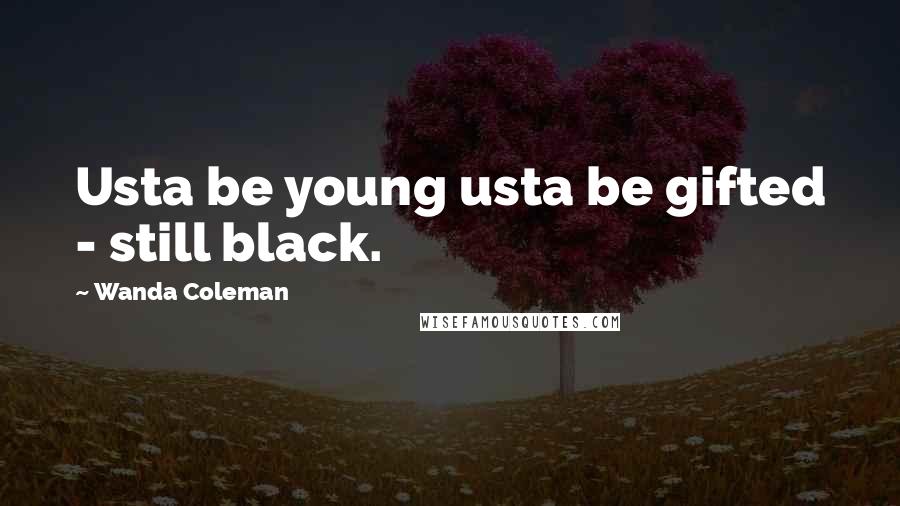Wanda Coleman Quotes: Usta be young usta be gifted - still black.