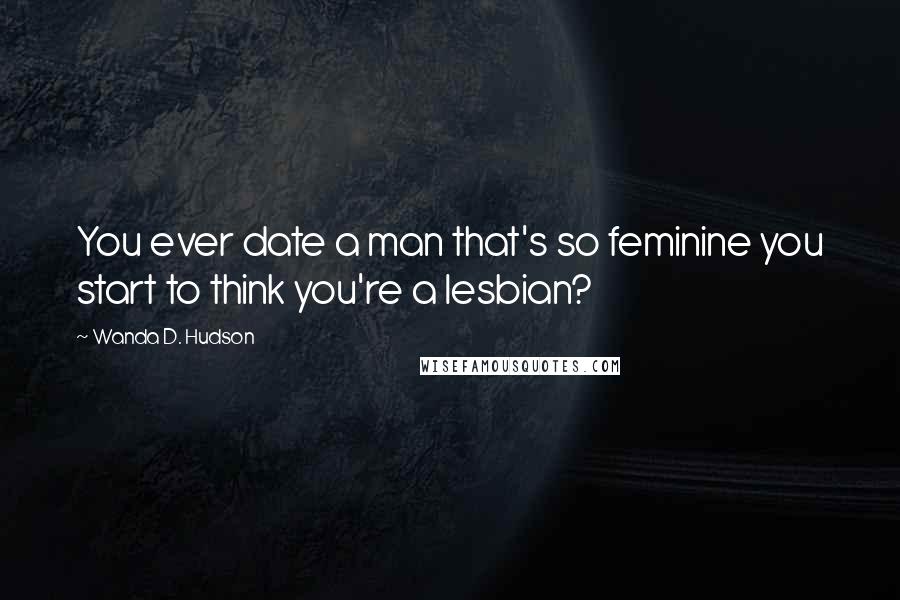 Wanda D. Hudson Quotes: You ever date a man that's so feminine you start to think you're a lesbian?
