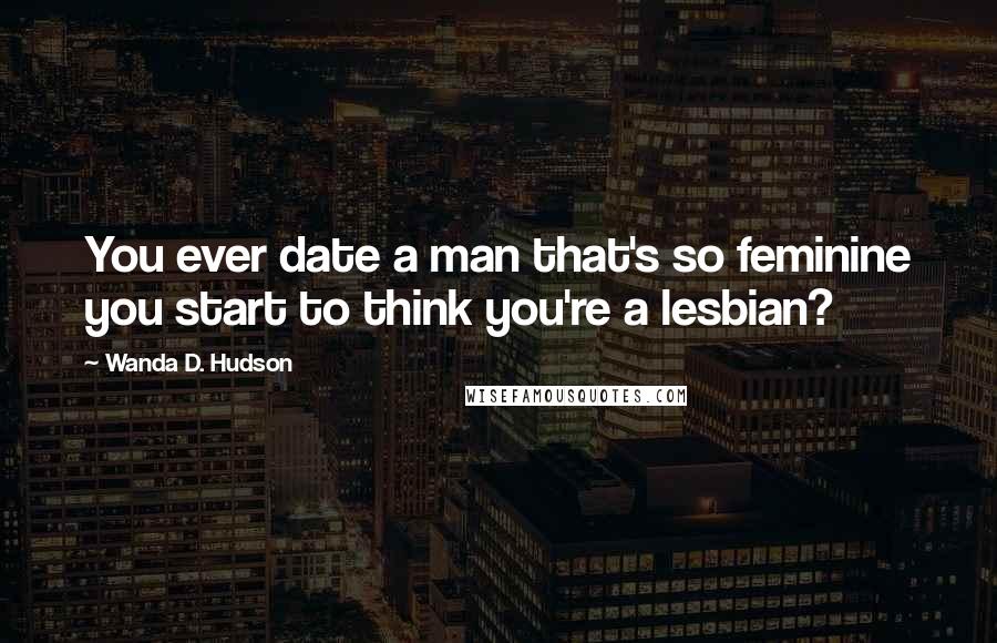 Wanda D. Hudson Quotes: You ever date a man that's so feminine you start to think you're a lesbian?