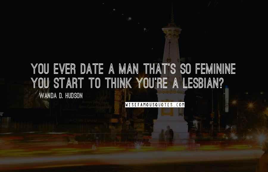 Wanda D. Hudson Quotes: You ever date a man that's so feminine you start to think you're a lesbian?