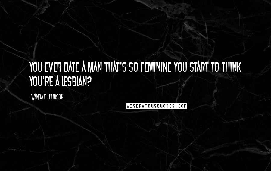 Wanda D. Hudson Quotes: You ever date a man that's so feminine you start to think you're a lesbian?