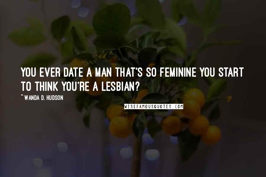 Wanda D. Hudson Quotes: You ever date a man that's so feminine you start to think you're a lesbian?