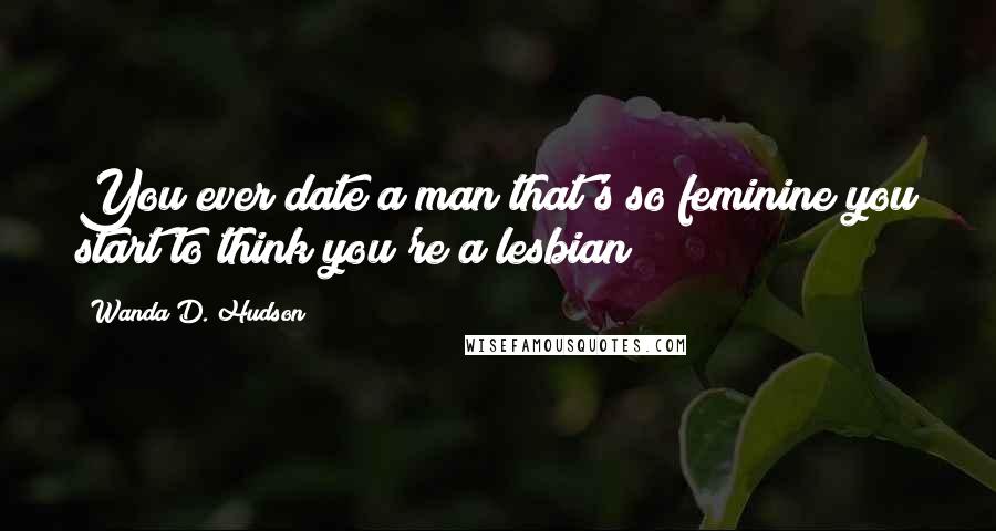 Wanda D. Hudson Quotes: You ever date a man that's so feminine you start to think you're a lesbian?