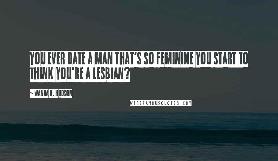 Wanda D. Hudson Quotes: You ever date a man that's so feminine you start to think you're a lesbian?