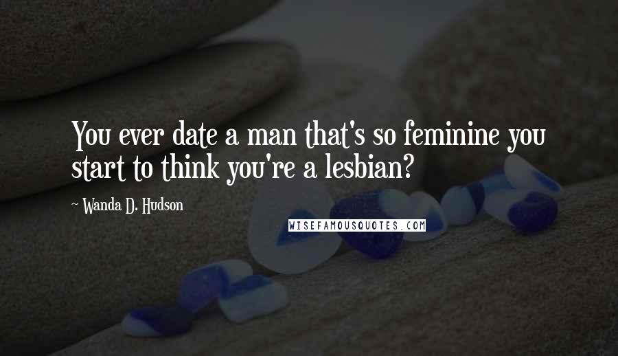 Wanda D. Hudson Quotes: You ever date a man that's so feminine you start to think you're a lesbian?