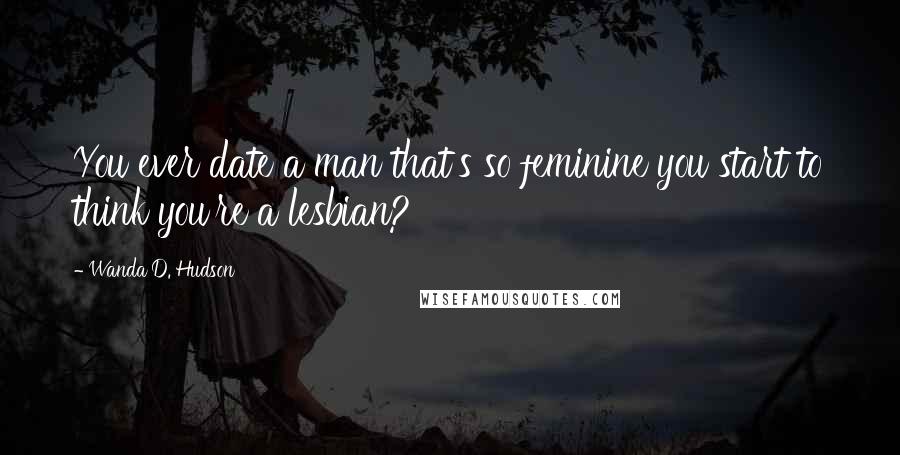 Wanda D. Hudson Quotes: You ever date a man that's so feminine you start to think you're a lesbian?