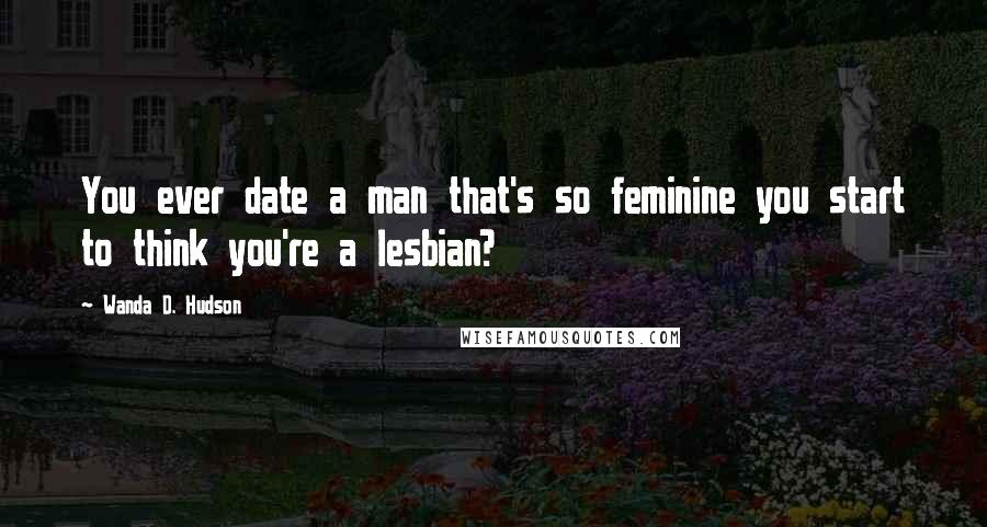 Wanda D. Hudson Quotes: You ever date a man that's so feminine you start to think you're a lesbian?