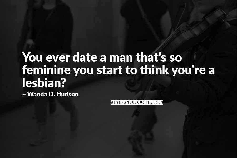 Wanda D. Hudson Quotes: You ever date a man that's so feminine you start to think you're a lesbian?
