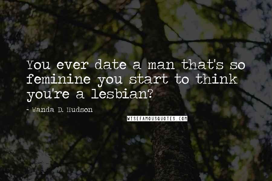 Wanda D. Hudson Quotes: You ever date a man that's so feminine you start to think you're a lesbian?