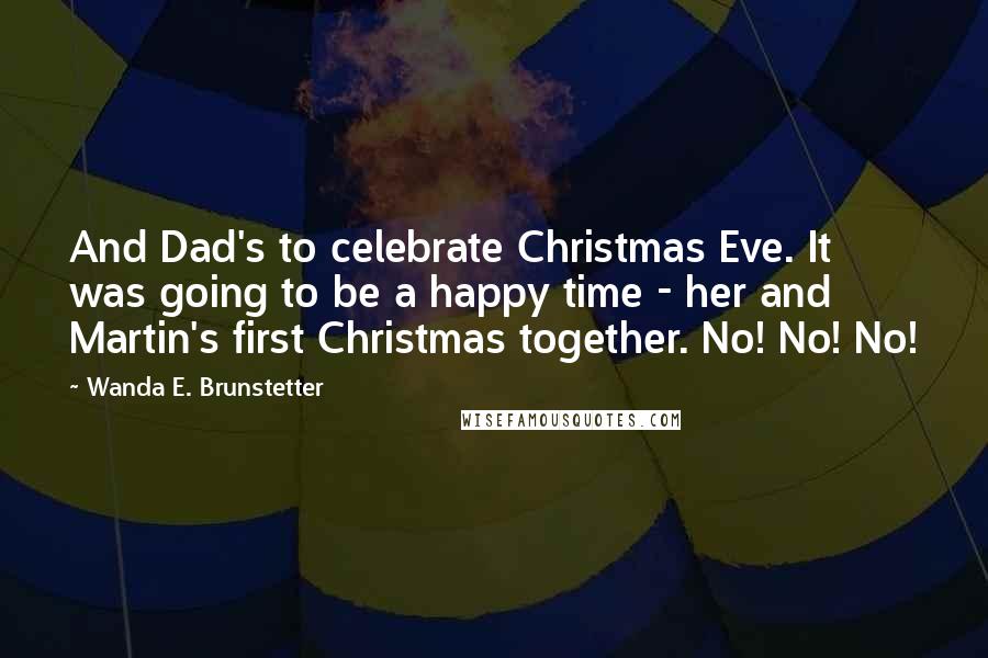 Wanda E. Brunstetter Quotes: And Dad's to celebrate Christmas Eve. It was going to be a happy time - her and Martin's first Christmas together. No! No! No!