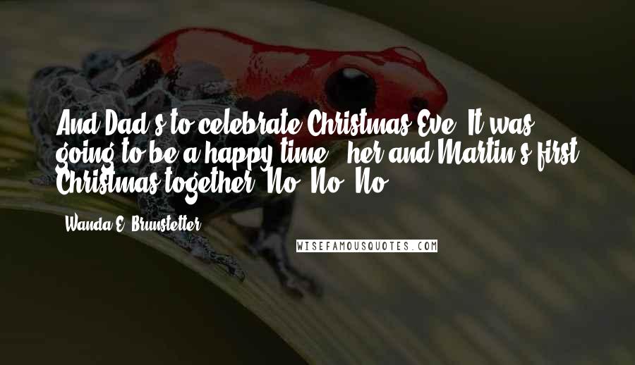 Wanda E. Brunstetter Quotes: And Dad's to celebrate Christmas Eve. It was going to be a happy time - her and Martin's first Christmas together. No! No! No!