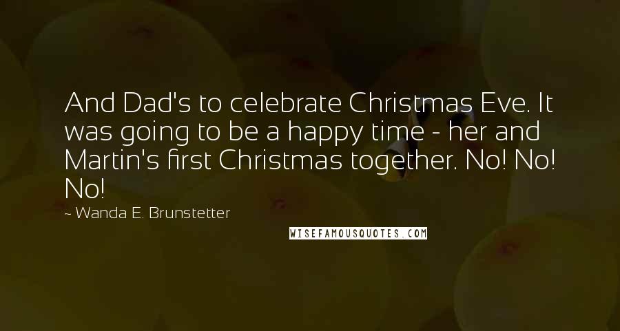 Wanda E. Brunstetter Quotes: And Dad's to celebrate Christmas Eve. It was going to be a happy time - her and Martin's first Christmas together. No! No! No!